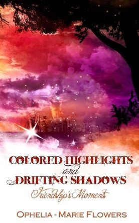 Colored Highlights and Drifting Shadows: Friendship's Moments by Ophelia - Marie Flowers 9781511413350