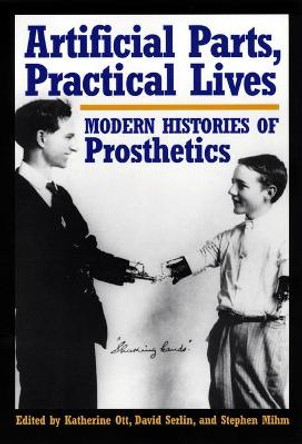 Artificial Parts, Practical Lives: Modern Histories of Prosthetics by Katherine Ott