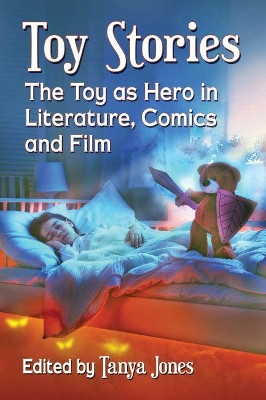 Toy Stories: The Toy as Hero in Literature, Comics and Film by Tanya Jones 9781476665177