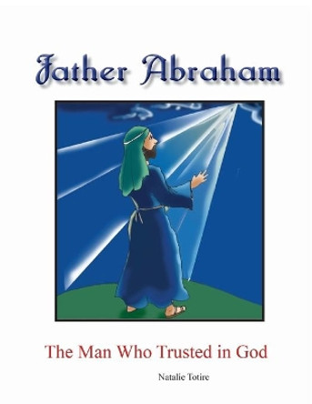 Father Abraham: The Man Who Trusted in God by Natalie J Totire 9781511649056