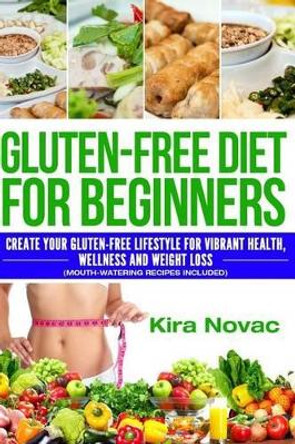 Gluten-Free Diet for Beginners: Create Your Gluten-Free Lifestyle for Vibrant Health, Wellness and Weight Loss (Mouth-Watering Recipes Included) by Kira Novac 9781515302865