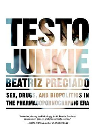 Testo Junkie: Sex, Drugs and Biopolitics in the Pharmacopornographic Era by Beatriz Preciado