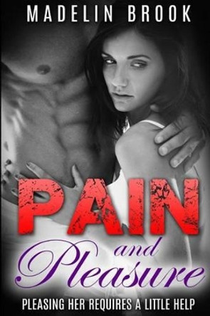 Pain and Pleasure: Pleasing Her Requires a Little Help by Madelin Brook 9781516815227