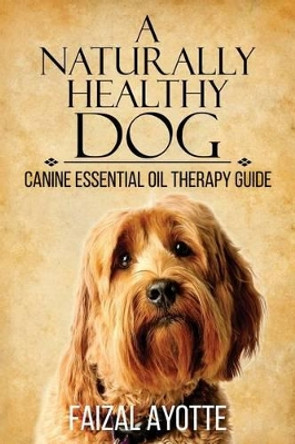 A Naturally Healthy Dog: Canine Essential Oil Therapy Guide by Faizal Ayotte 9781511767354