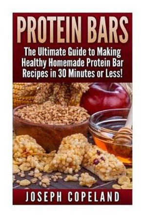 Protein Bars: The Ultimate Guide to Making Healthy Homemade Protein Bar Recipes in 30 Minutes or Less by Joseph Copeland 9781511785068