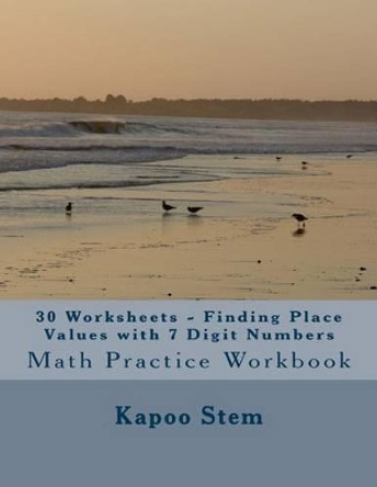 30 Worksheets - Finding Place Values with 7 Digit Numbers: Math Practice Workbook by Kapoo Stem 9781511785723