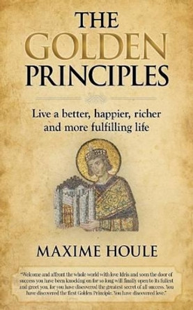 The Golden Principles: Live a better, happier, richer and more fulfilling life by Maxime Houle 9781511856560