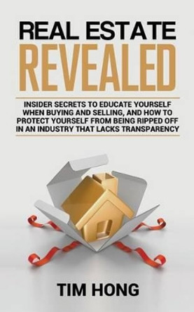 Real Estate Revealed: Insider secrets to educate yourself when buying and selling, and how to protect yourself from being ripped off in an industry that lacks transparency by Tim Hong 9781515305606