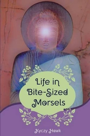 Life In Bite-Sized Morsels: Learning to Live &quot;Life on Life's Terms&quot; by Kyczy Hawk 9781511946797