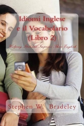 Idiomi Inglese e il Vocabolario (Libro 2): Helping Italians Improve Their English by Stephen W Bradeley 9781511963350