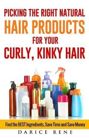 Picking the Right Natural Hair Products for your Curly, Kinky Hair: Find the BEST Ingredients, Save Time and Save Money by Darice Rene 9781511963794