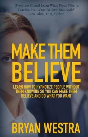 Make Them Believe: Learn How To Hypnotize People Without Them Knowing So You Can Make Them Believe and Do What You Want by Bryan Westra 9781512048254