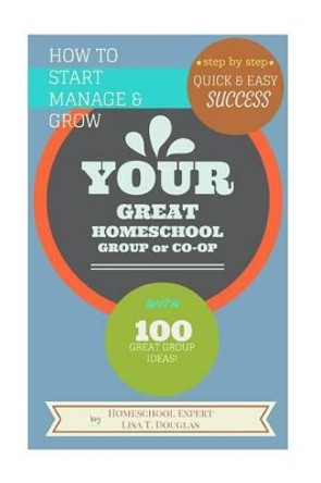 How To Start Manage and Grow Your GREAT Homeschool Group or Co-op: Step by Step Quick and Easy Success by Lisa T Douglas 9781516818723