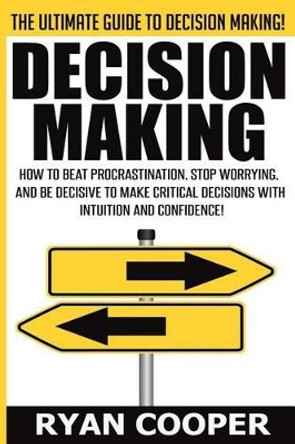 Decision Making: How To Beat Procrastination, Stop Worrying, And Be Decisive To Make Critical Decisions With Intuition And Confidence! by Ryan Cooper 9781515307945