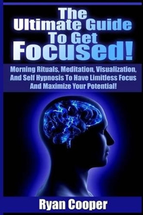 Focused: Using Morning Rituals, Meditation, Visualization, And Self Hypnosis To Have Limitless Focus And Maximize Your Potential! by Ryan Cooper 9781515309055