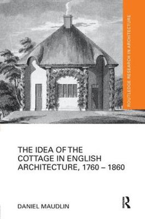The Idea of the Cottage in English Architecture, 1760 - 1860 Daniel Maudlin 9780815383895