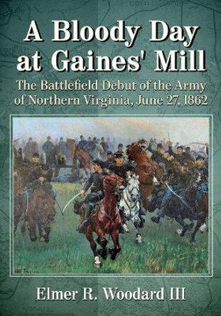 A Bloody Day at Gaines' Mill: The Battlefield Debut of the Army of Northern Virginia, June 27, 1862 by Elmer R. Woodard, III 9781476673578