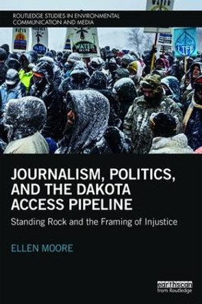 Journalism, Politics, and the Dakota Access Pipeline: Standing Rock and the Framing of Injustice by Ellen Moore