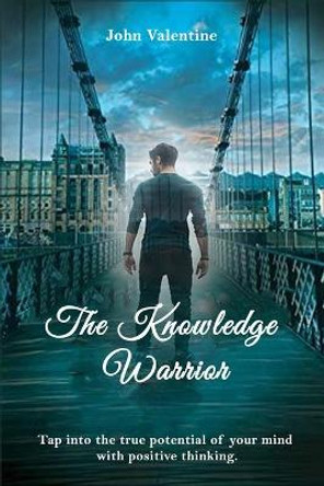 The Knowledge Warrior: Tap into the true potential of your mind with positive thinking by John Valentine 9781513685632