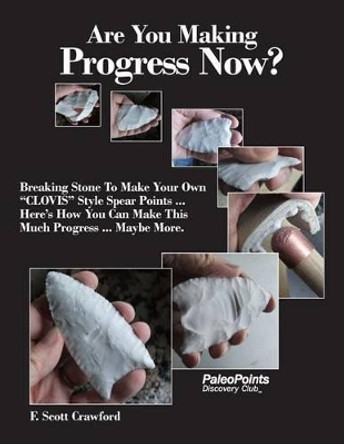 Are You Making Progress Now?: Breaking Stone To Make Your Own &quot;CLOVIS&quot; Style Spear Points ... Here's How You Can Make This Much Progress ... Maybe More. by F Scott Crawford 9781514152010