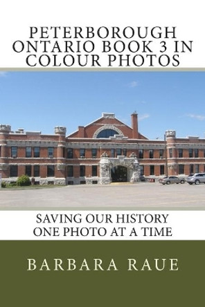 Peterborough Ontario Book 3 in Colour Photos: Saving Our History One Photo at a Time by Barbara Raue 9781514162880