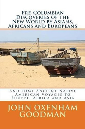 Pre-Columbian Discoveries of the New World by Asians, Africans and Europeans: And some Ancient Native American Voyages to Europe, Africa and Asia by John Oxenham Goodman 9781514202197