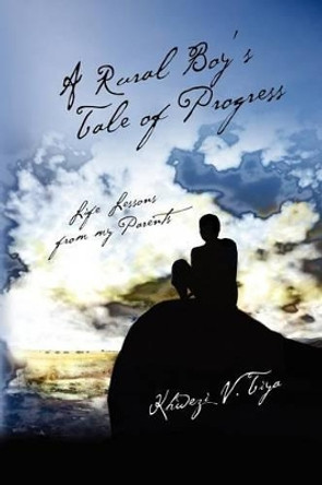 A Rural Boy's Tale of Progress: Life Lessons from my Parents by Khwezi V Tiya 9781477416907