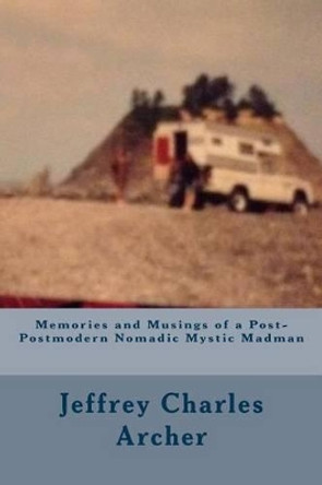 Memories and Musings of a Post-Postmodern Nomadic Mystic Madman by Jeffrey Charles Archer 9781514308370
