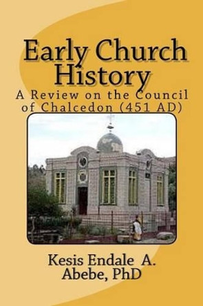 Early Church History: A Review on the Council of Chalcedon (451 AD) by Endale Ashagrie Abebe Phd 9781477471692
