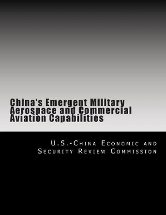 China's Emergent Military Aerospace and Commercial Aviation Capabilities by U S -China Economic and Security Review 9781477487464