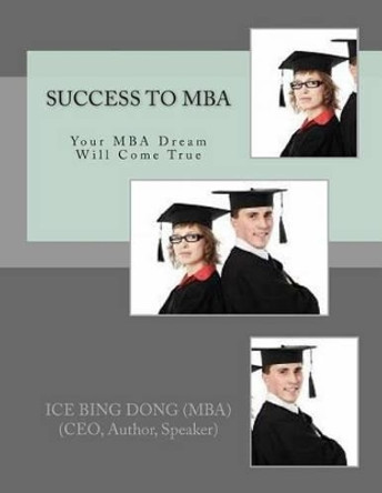 SUCCESS to MBA: Your MBA Dream Will Come True by Ice Bing Dong Mba 9781477531358