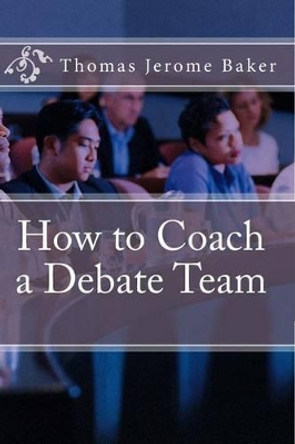 How to Coach a Debate Team by Thomas Jerome Baker 9781477532355