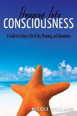 Stepping Into Consciousness: A Guide to Living a Life of Joy, Meaning, and Abundance by Nicky Rolland 9781477576656