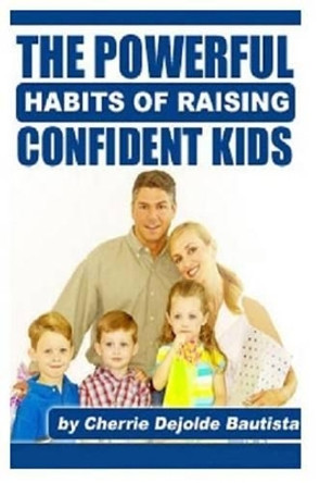 The Powerful Habits Of Raising Confident Kids by Cherrie Dejolde Bautista 9781477576694