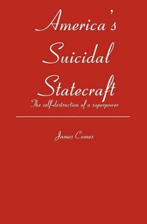 America's Suicidal Statecraft: The self-destruction of super power by James Cumes 9781419638190