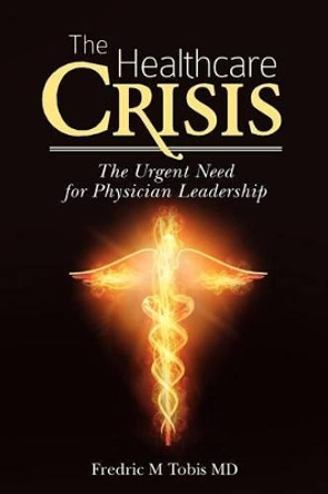 The Healthcare Crisis: The Urgent Need for Physician Leadership by Fredric M Tobis MD 9781477640470