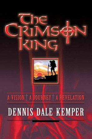 The Crimson King: A Vision, A Journey, A Revelation by Dennis Dale Kemper 9781419681653