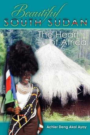 Beautiful South Sudan: The Heart of Africa by Achier Deng Akol Ayay 9781419678868