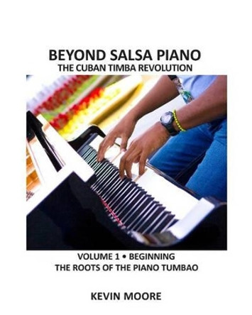 Beyond Salsa Piano: The Cuban Timba Piano Revolution: Vol. 1: Beginning - The Roots of the Piano Tumbao by Kevin Moore 9781439265840