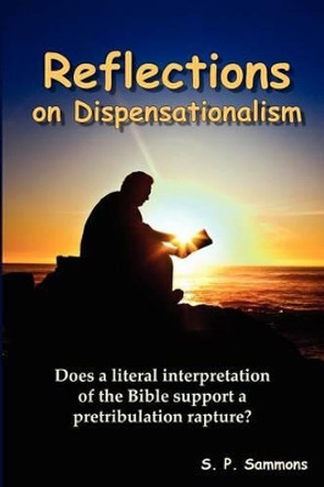 Reflections on Dispensationalism: Does a literal interpretation of the Bible support a pretribulation rapture? by S P Sammons 9781479121472