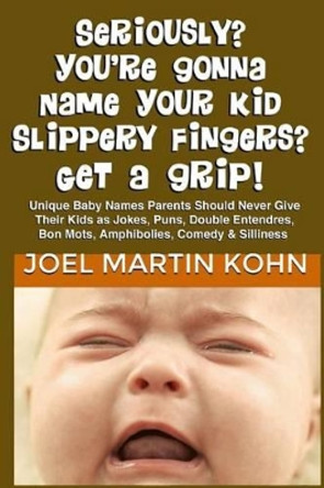 Seriously? You're Gonna Name Your Kid Slippery Fingers? Get A Grip! by Joel Martin Kohn 9781479235971