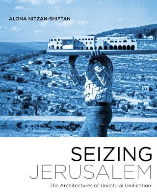 Seizing Jerusalem: The Architectures of Unilateral Unification by Alona Nitzan-Shiftan