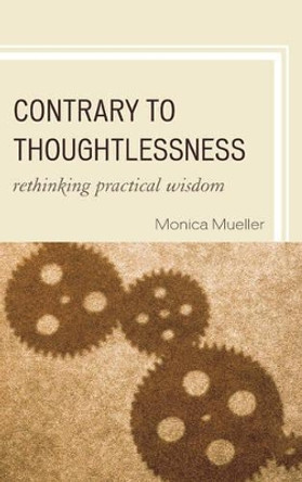 Contrary to Thoughtlessness: Rethinking Practical Wisdom by Monica Mueller 9780739146163