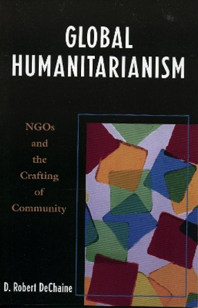 Global Humanitarianism: NGOs and the Crafting of Community by D. Robert DeChaine 9780739109397