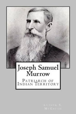 Joseph Samuel Murrow: Patriarch of Indian Territory by Luther S McGaugh 9781515314028