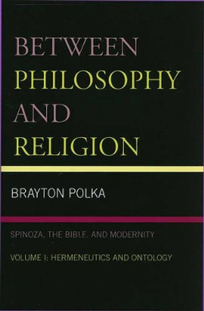 Between Philosophy and Religion, Vol. I: Spinoza, the Bible, and Modernity by Brayton Polka 9780739116029