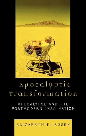 Apocalyptic Transformation: Apocalypse and the Postmodern Imagination by Elizabeth K. Rosen 9780739117903