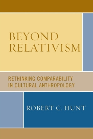 Beyond Relativism: Comparability in Cultural Anthropology by Robert C. Hunt 9780759110809
