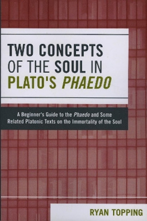 Two Concepts of the Soul in Plato's Phaedo: A Beginner's Guide to the Phaedo and Some Related Platonic Texts on the Immortality of the Soul by Ryan Topping 9780761834014