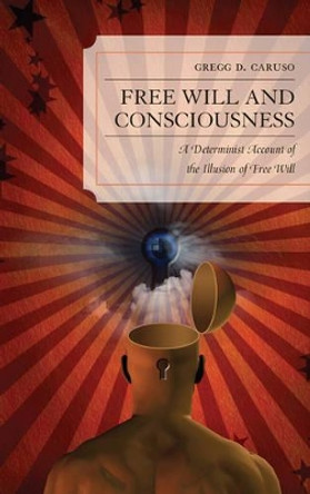 Free Will and Consciousness: A Determinist Account of the Illusion of Free Will by Gregg D. Caruso 9780739171363